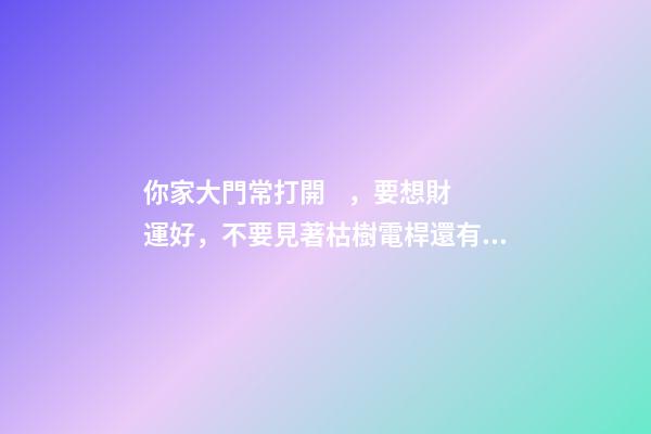 你家大門常打開，要想財運好，不要見著枯樹電桿還有墻角